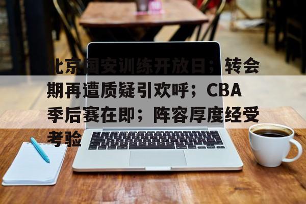 北京国安训练开放日；转会期再遭质疑引欢呼；CBA季后赛在即；阵容厚度经受考验的简单介绍-开云