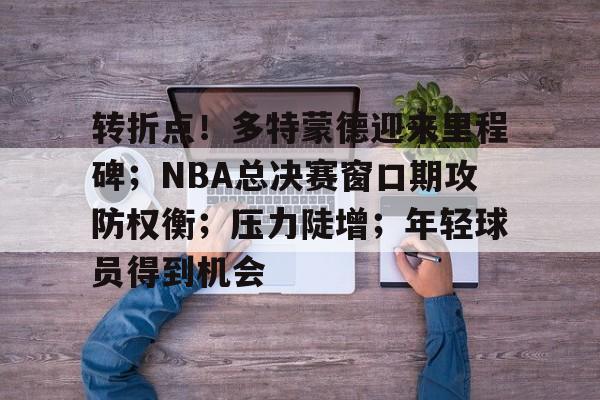 包含转折点！多特蒙德迎来里程碑；NBA总决赛窗口期攻防权衡；压力陡增；年轻球员得到机会的词条-爱游戏