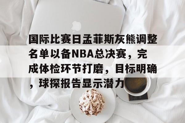 包含国际比赛日孟菲斯灰熊调整名单以备NBA总决赛，完成体检环节打磨，目标明确，球探报告显示潜力的词条-线上投注