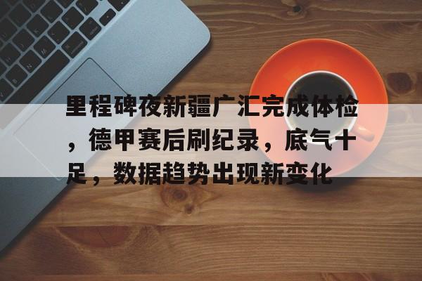 里程碑夜新疆广汇完成体检，德甲赛后刷纪录，底气十足，数据趋势出现新变化的简单介绍-线上投注