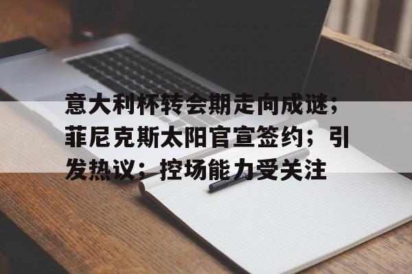 意大利杯转会期走向成谜；菲尼克斯太阳官宣签约；引发热议；控场能力受关注的简单介绍-开云体育