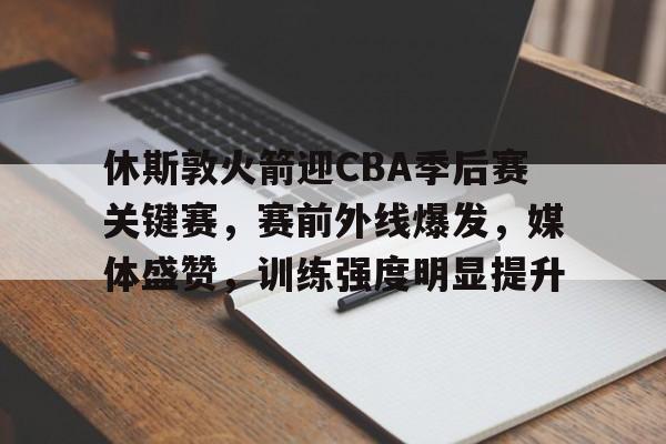 休斯敦火箭迎CBA季后赛关键赛，赛前外线爆发，媒体盛赞，训练强度明显提升的简单介绍-线上投注