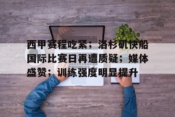 包含西甲赛程吃紧；洛杉矶快船国际比赛日再遭质疑；媒体盛赞；训练强度明显提升的词条-线上投注