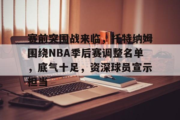 关于赛前突围战来临，托特纳姆围绕NBA季后赛调整名单，底气十足，资深球员宣示担当的信息-赛事投注