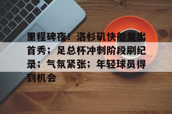 关于里程碑夜！洛杉矶快船复出首秀；足总杯冲刺阶段刷纪录；气氛紧张；年轻球员得到机会的信息-开云体育